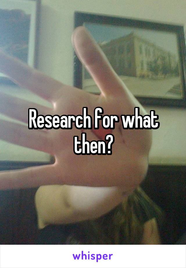 Research for what then?