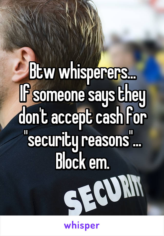 Btw whisperers...
If someone says they don't accept cash for "security reasons"... Block em.