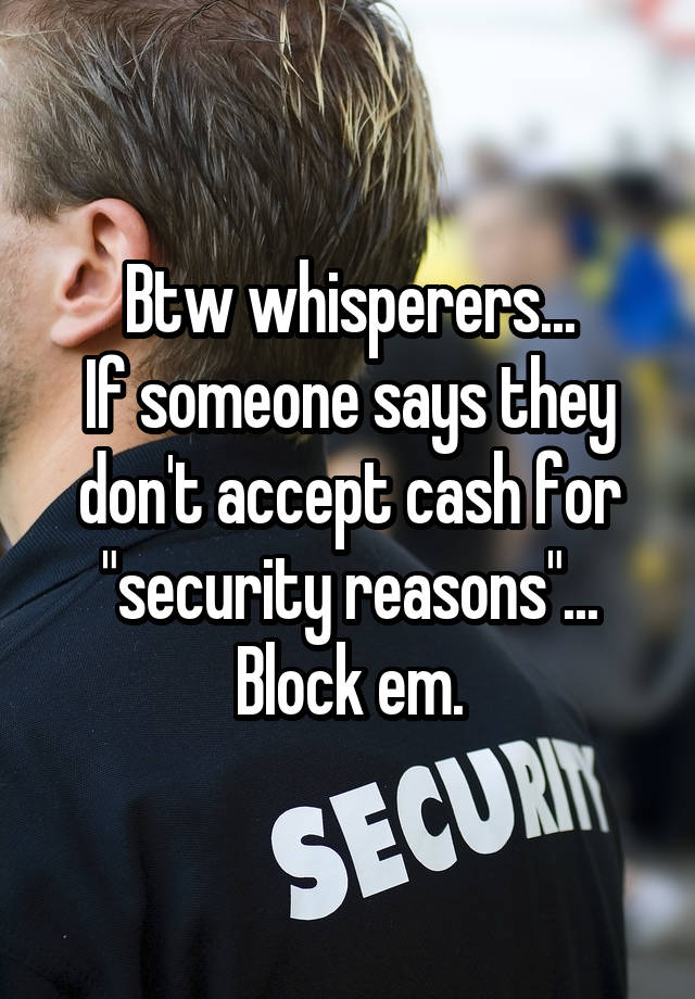 Btw whisperers...
If someone says they don't accept cash for "security reasons"... Block em.