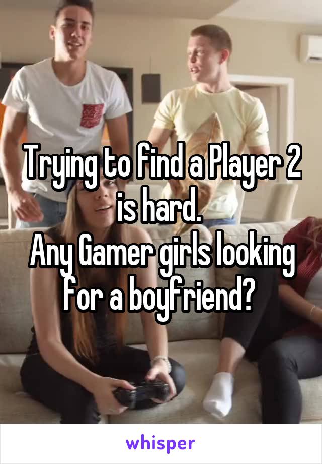 Trying to find a Player 2 is hard. 
Any Gamer girls looking for a boyfriend? 