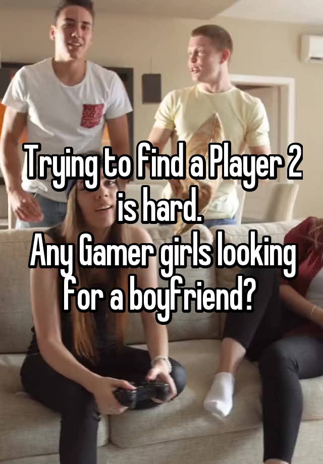 Trying to find a Player 2 is hard. 
Any Gamer girls looking for a boyfriend? 