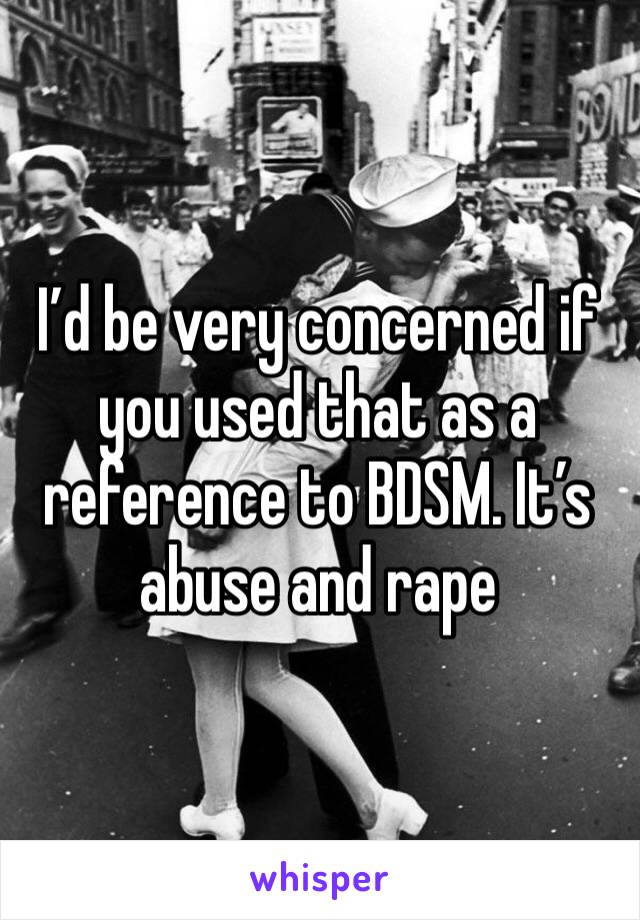 I’d be very concerned if you used that as a reference to BDSM. It’s abuse and rape 