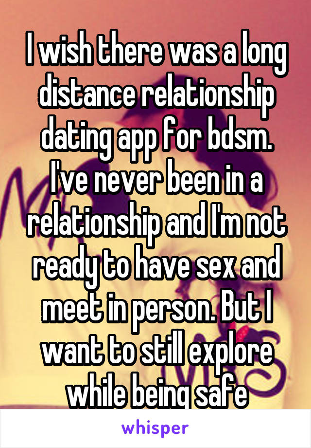 I wish there was a long distance relationship dating app for bdsm. I've never been in a relationship and I'm not ready to have sex and meet in person. But I want to still explore while being safe