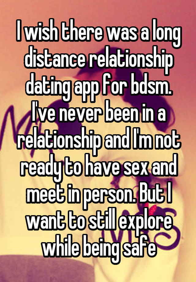 I wish there was a long distance relationship dating app for bdsm. I've never been in a relationship and I'm not ready to have sex and meet in person. But I want to still explore while being safe