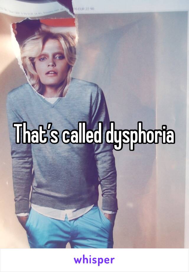 That’s called dysphoria 