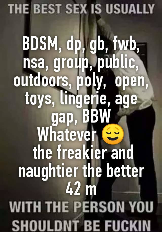 BDSM, dp, gb, fwb, nsa, group, public, outdoors, poly,  open, toys, lingerie, age gap, BBW
Whatever 😌
 the freakier and naughtier the better
42 m