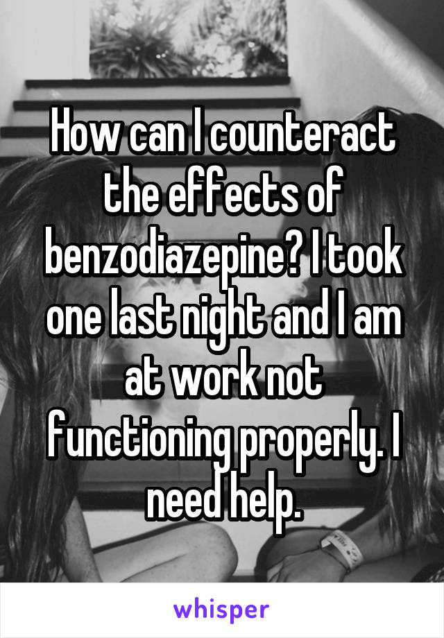 How can I counteract the effects of benzodiazepine? I took one last night and I am at work not functioning properly. I need help.