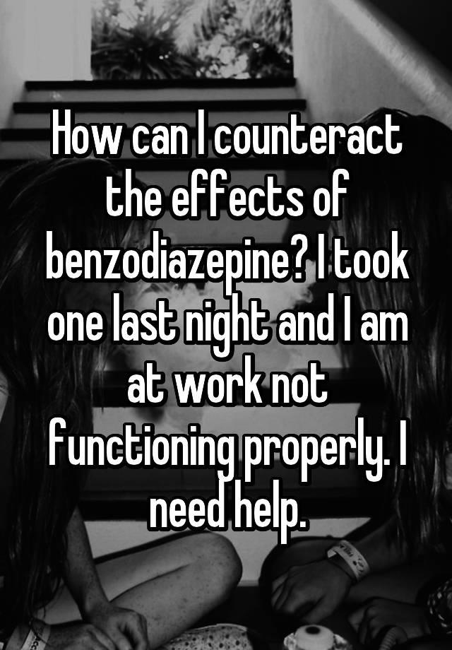 How can I counteract the effects of benzodiazepine? I took one last night and I am at work not functioning properly. I need help.