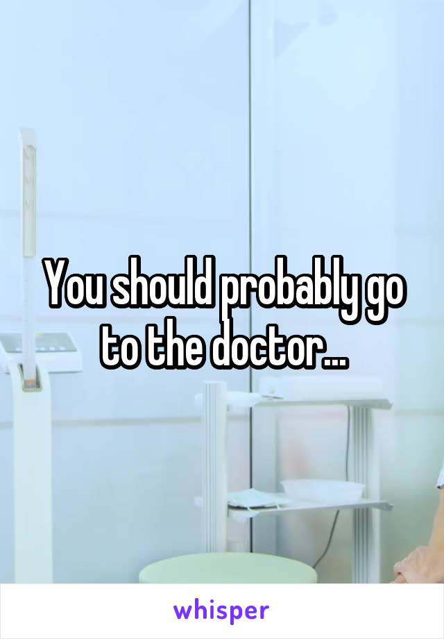 You should probably go to the doctor...