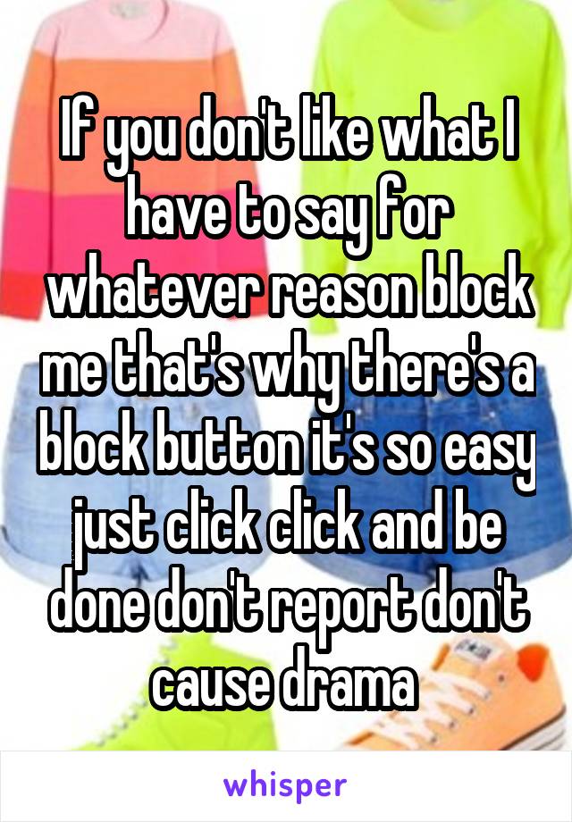 If you don't like what I have to say for whatever reason block me that's why there's a block button it's so easy just click click and be done don't report don't cause drama 