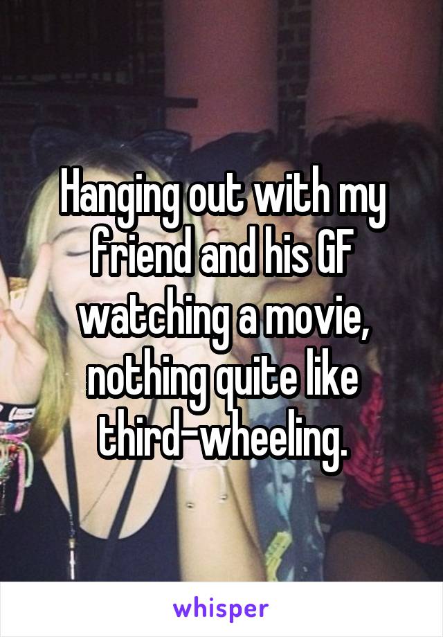 Hanging out with my friend and his GF watching a movie, nothing quite like third-wheeling.