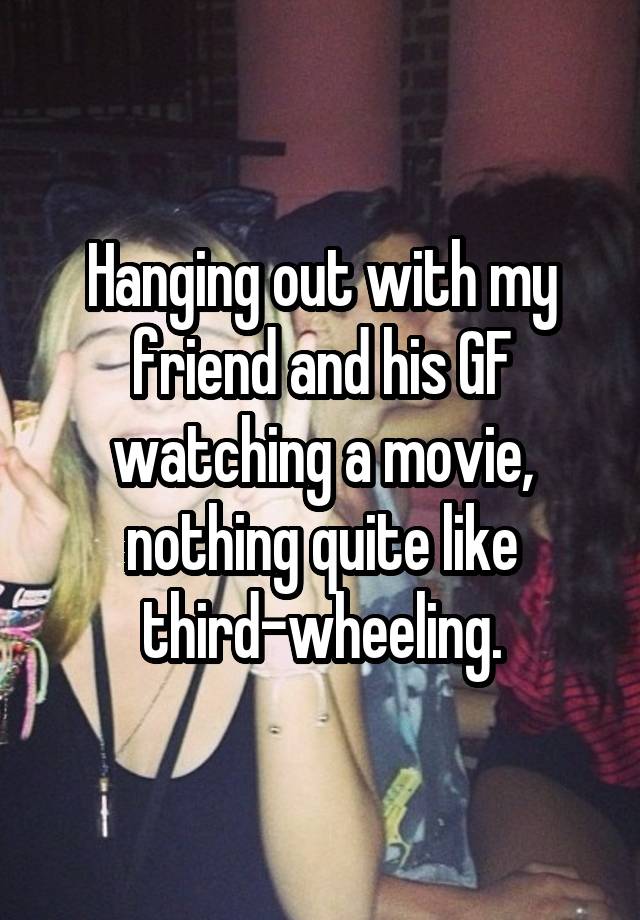 Hanging out with my friend and his GF watching a movie, nothing quite like third-wheeling.