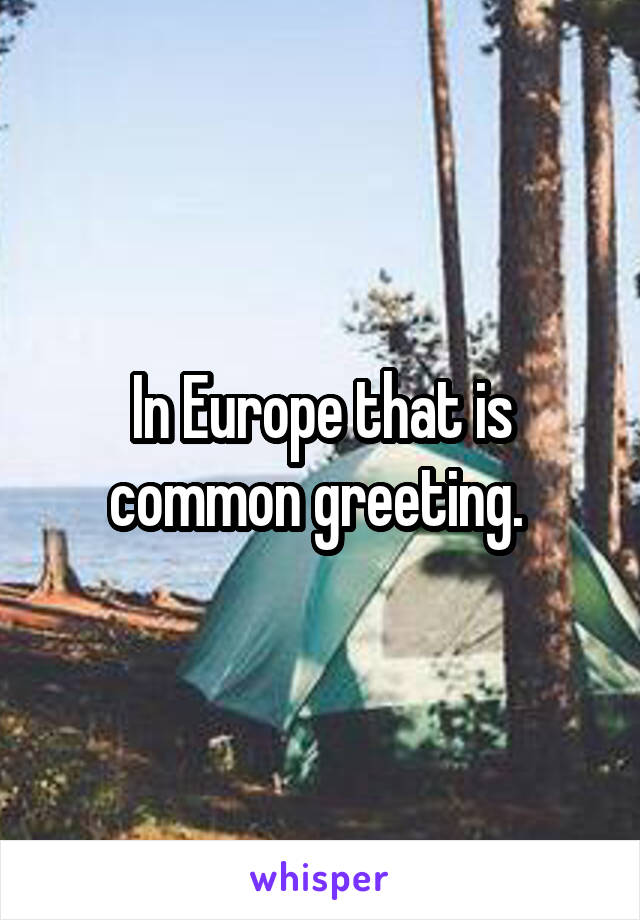 In Europe that is common greeting. 