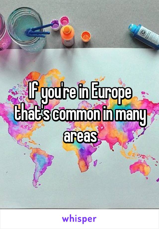 If you're in Europe that's common in many areas