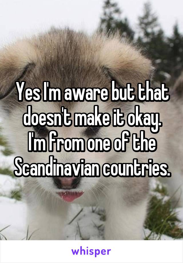 Yes I'm aware but that doesn't make it okay.
I'm from one of the Scandinavian countries.