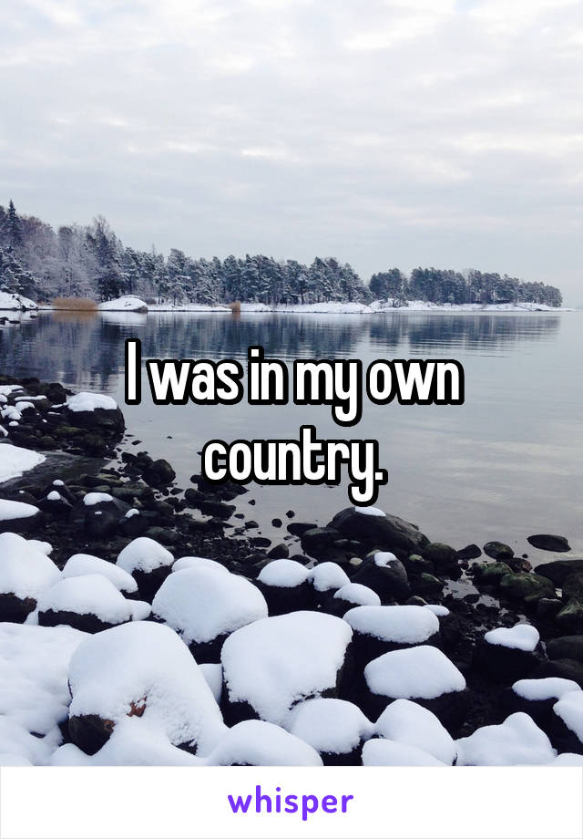 I was in my own country.