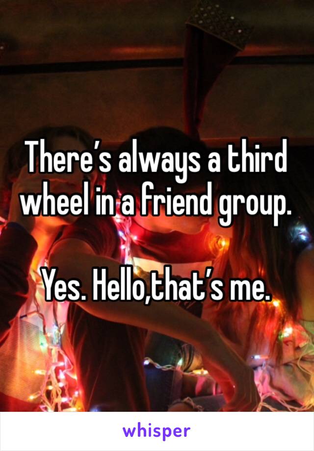 There’s always a third wheel in a friend group.

Yes. Hello,that’s me.