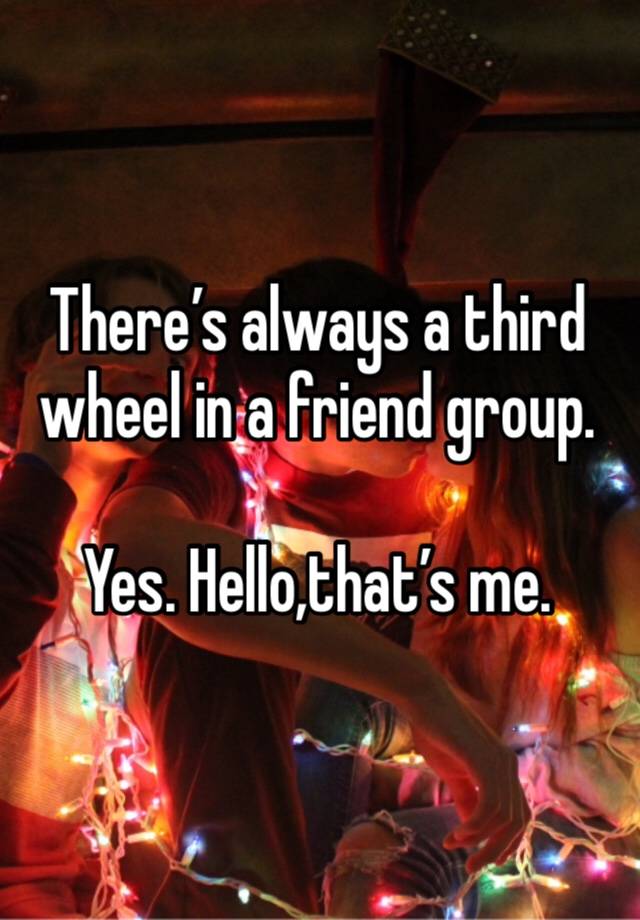 There’s always a third wheel in a friend group.

Yes. Hello,that’s me.