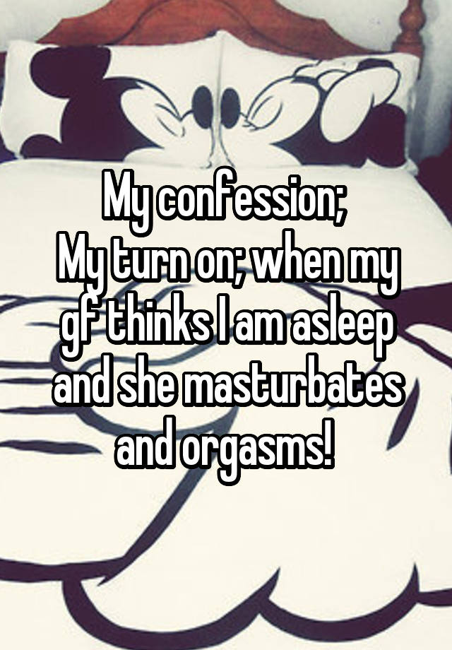 My confession; 
My turn on; when my gf thinks I am asleep and she masturbates and orgasms! 