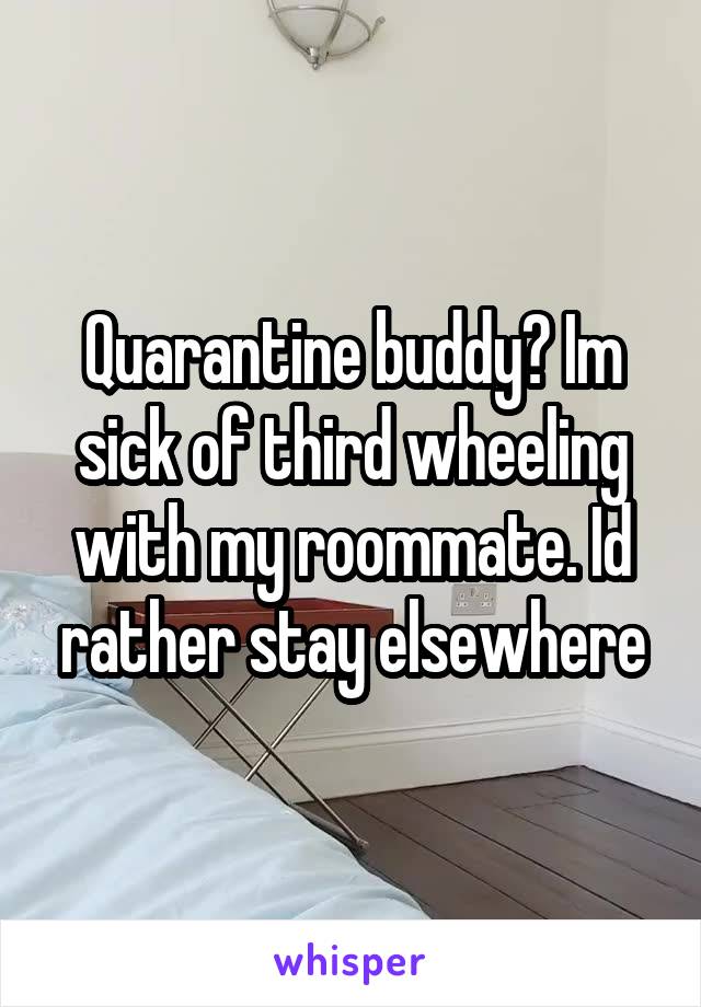 Quarantine buddy? Im sick of third wheeling with my roommate. Id rather stay elsewhere