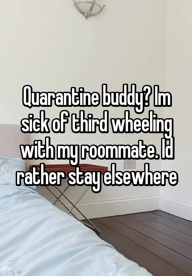 Quarantine buddy? Im sick of third wheeling with my roommate. Id rather stay elsewhere