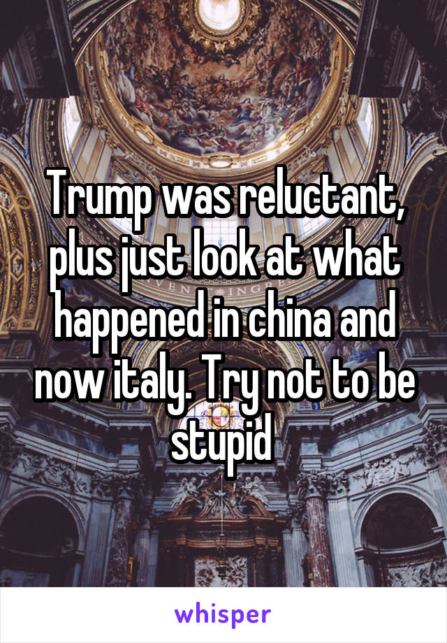 Trump was reluctant, plus just look at what happened in china and now italy. Try not to be stupid 