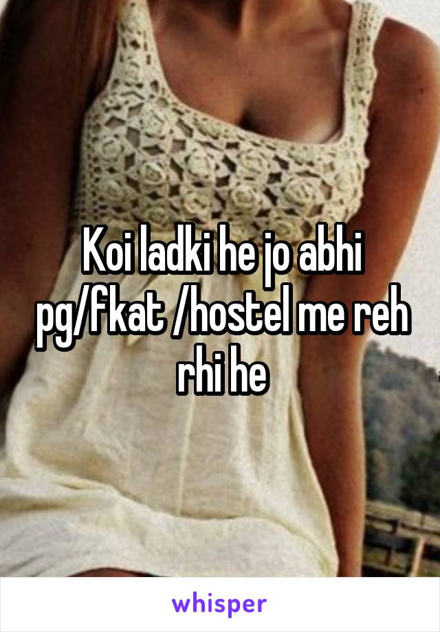 Koi ladki he jo abhi pg/fkat /hostel me reh rhi he