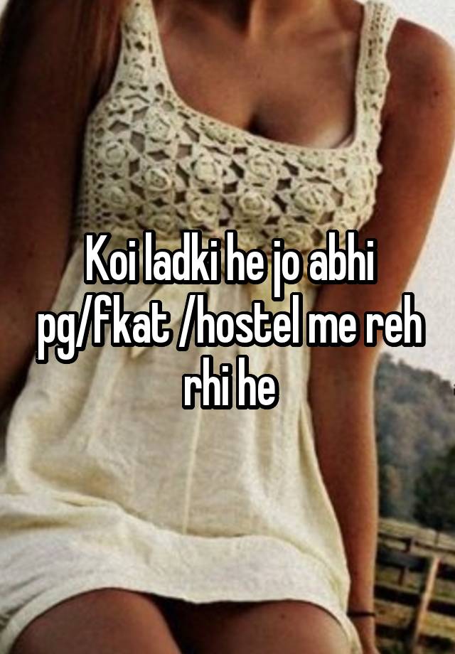 Koi ladki he jo abhi pg/fkat /hostel me reh rhi he