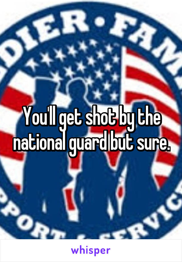 You'll get shot by the national guard but sure.