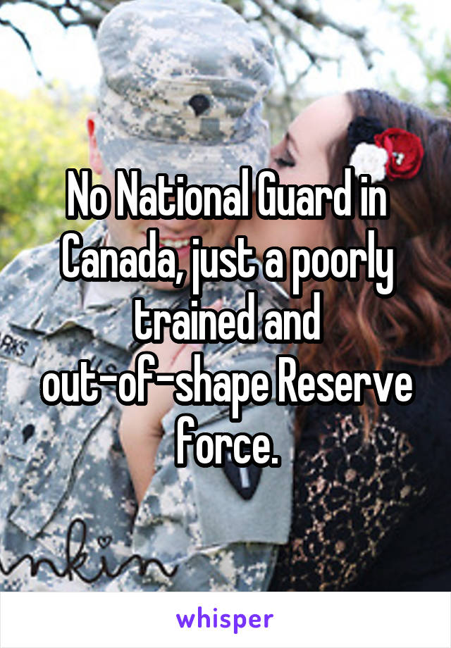 No National Guard in Canada, just a poorly trained and out-of-shape Reserve force.