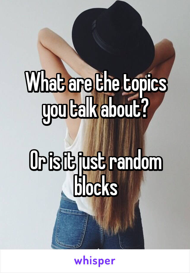 What are the topics you talk about?

Or is it just random blocks