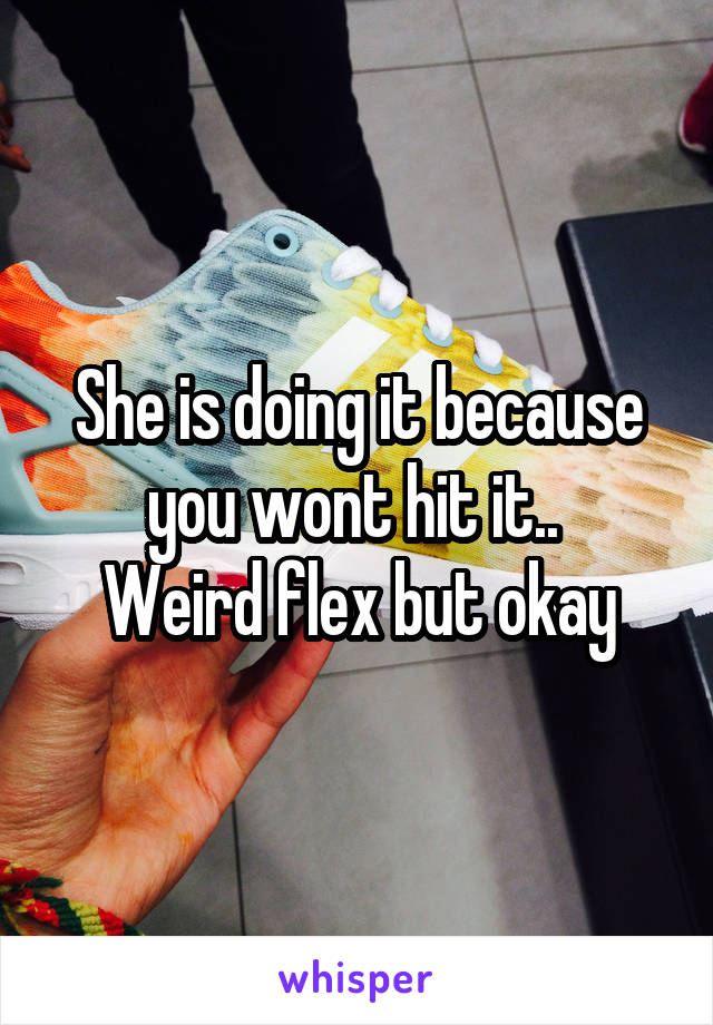She is doing it because you wont hit it.. 
Weird flex but okay