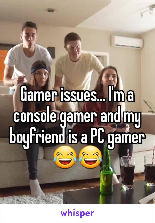 Gamer issues... I'm a console gamer and my boyfriend is a PC gamer 😂😂