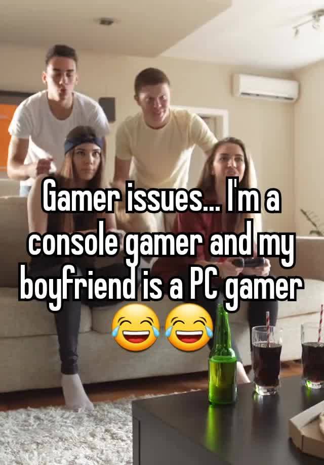 Gamer issues... I'm a console gamer and my boyfriend is a PC gamer 😂😂