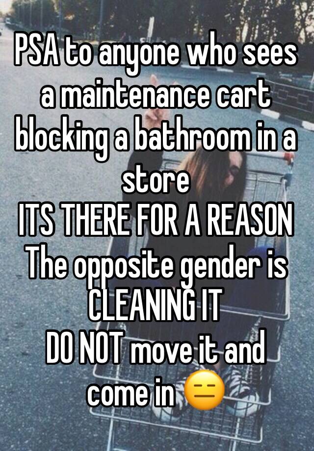 PSA to anyone who sees a maintenance cart blocking a bathroom in a store
ITS THERE FOR A REASON
The opposite gender is CLEANING IT
DO NOT move it and come in 😑