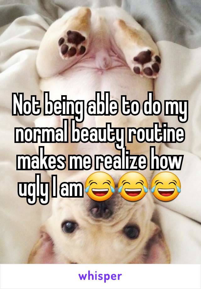 Not being able to do my normal beauty routine makes me realize how ugly I am😂😂😂