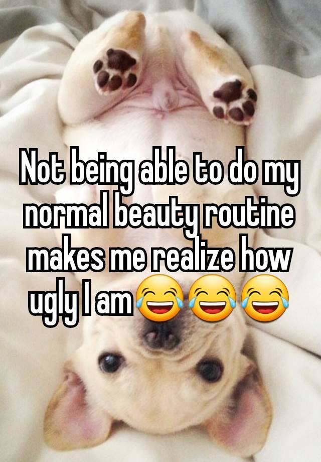 Not being able to do my normal beauty routine makes me realize how ugly I am😂😂😂