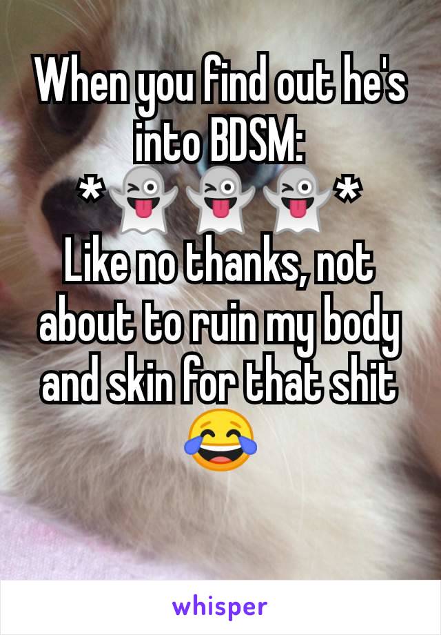 When you find out he's into BDSM:
*👻👻👻*
Like no thanks, not about to ruin my body and skin for that shit😂

