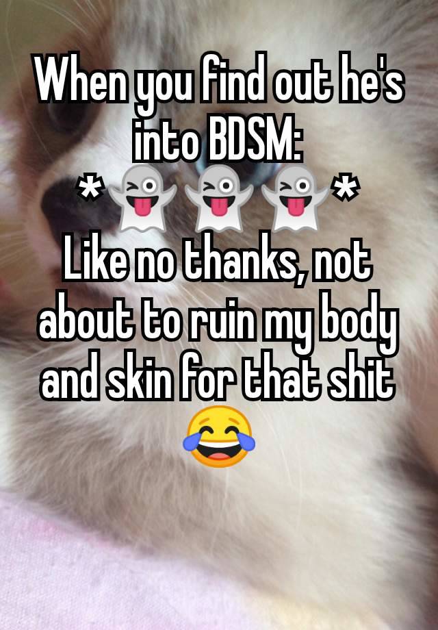 When you find out he's into BDSM:
*👻👻👻*
Like no thanks, not about to ruin my body and skin for that shit😂

