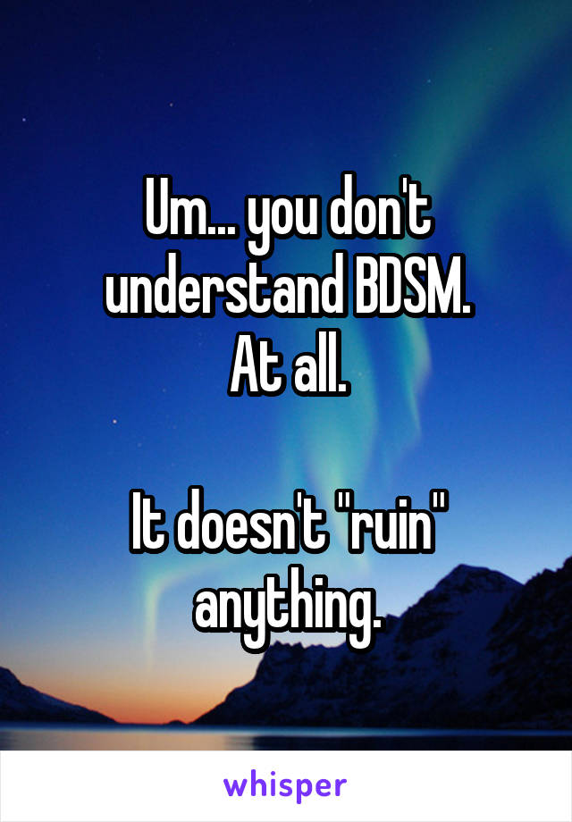 Um... you don't understand BDSM.
At all.

It doesn't "ruin" anything.