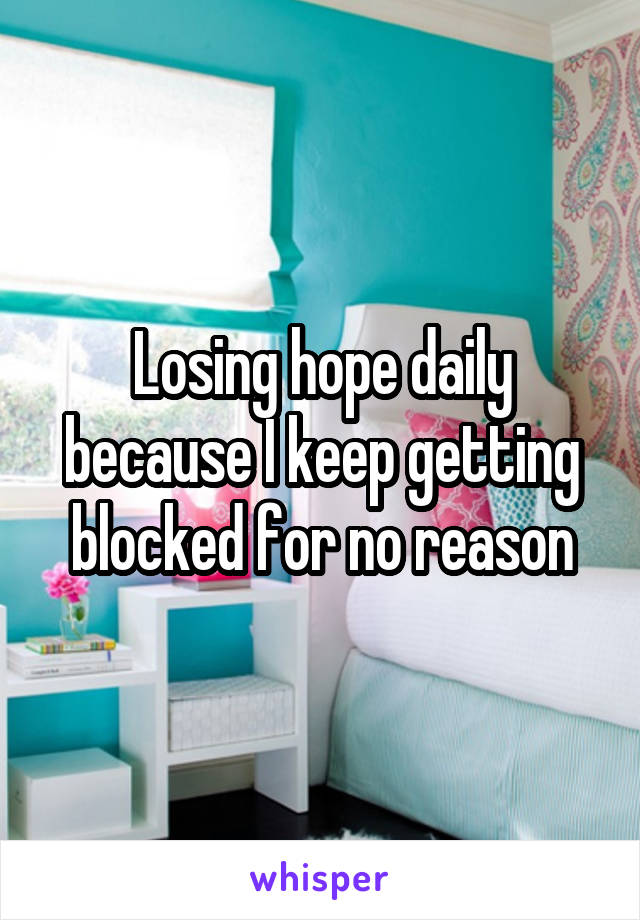 Losing hope daily because I keep getting blocked for no reason