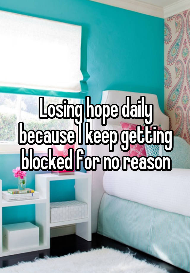 Losing hope daily because I keep getting blocked for no reason