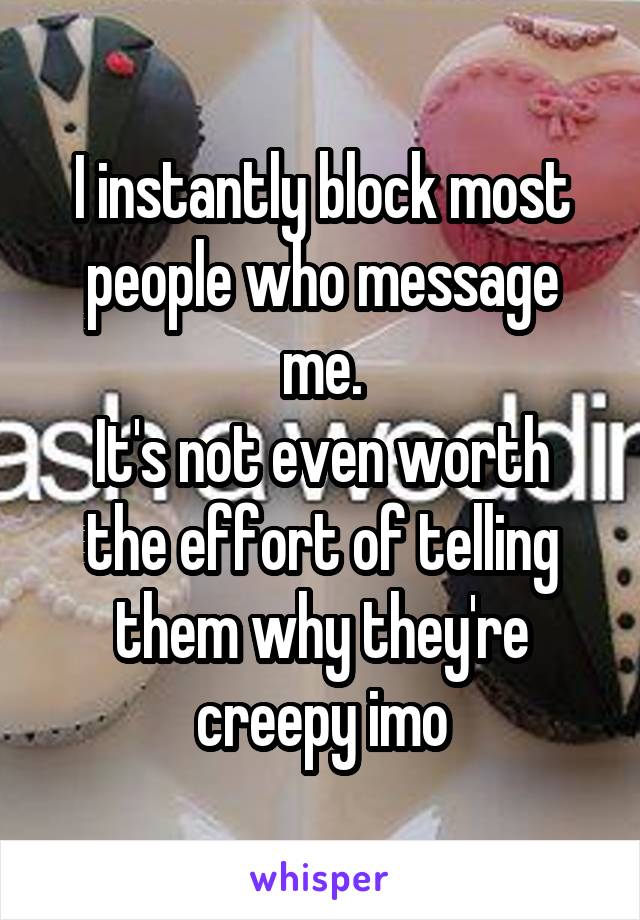 I instantly block most people who message me.
It's not even worth the effort of telling them why they're creepy imo