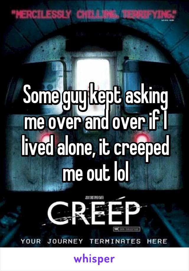 Some guy kept asking me over and over if I lived alone, it creeped me out lol