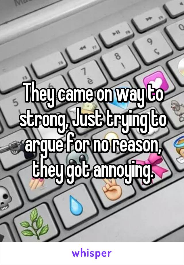 They came on way to strong, Just trying to argue for no reason, they got annoying.