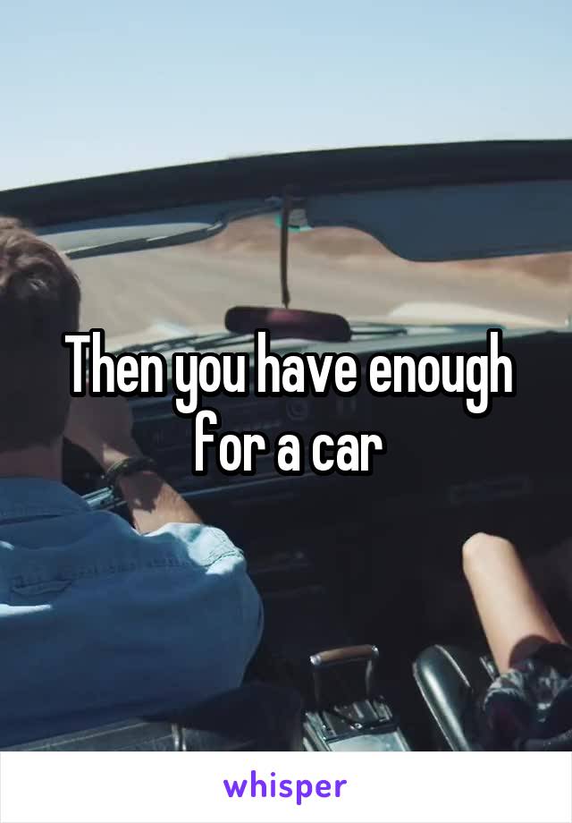 Then you have enough for a car