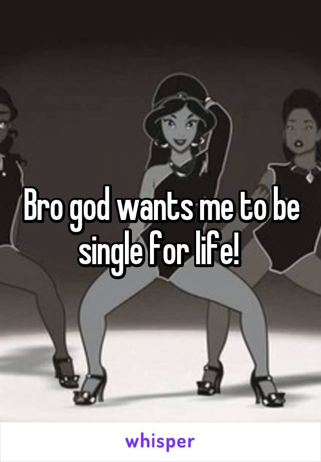 Bro god wants me to be single for life! 