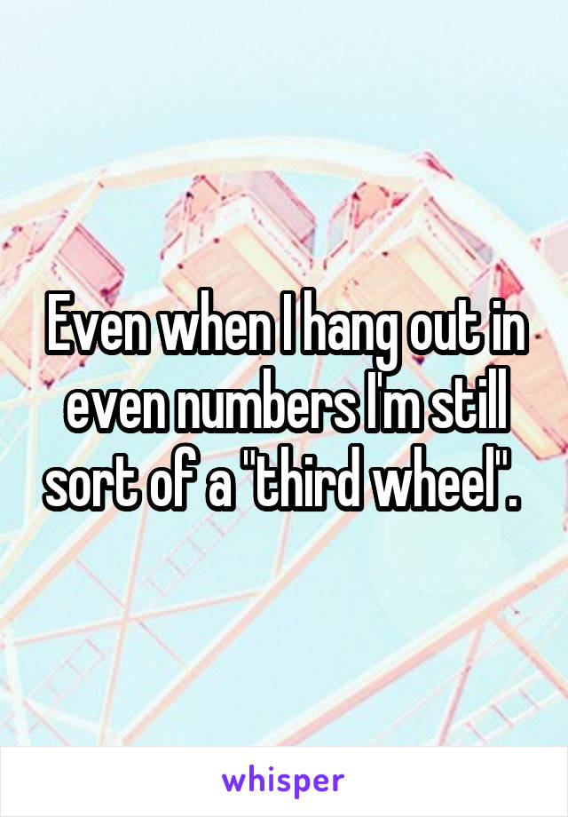 Even when I hang out in even numbers I'm still sort of a "third wheel". 