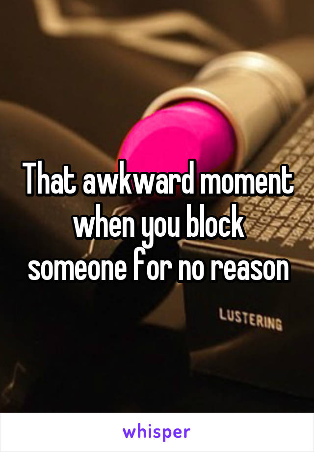 That awkward moment when you block someone for no reason