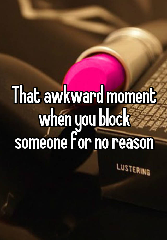 That awkward moment when you block someone for no reason